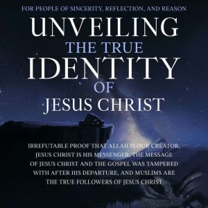 Unveiling the True Identity of Jesus Christ: Irrefutable Proof That Allah Is Our Creator, Jesus Christ Is His Messenger, the Message of Jesus Christ and the Gospel Was Tampered With After His Departure, and Muslims Are the True Followers of Jesus Christ, The Sincere Seeker Collection