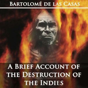 A Brief Account of the Destruction of the Indies by Bartolom de las Casas, Bartolome de las Casas