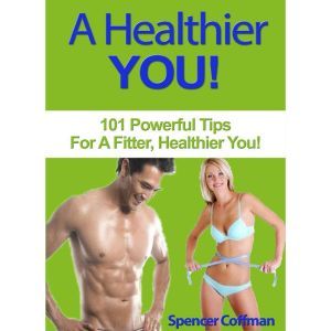 A Healthier You: 101 Powerful Tips For A Fitter, Healthier You, Spencer Coffman