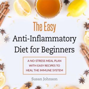 The Easy Anti-Inflammatory Diet for Beginners: A No-Stress Meal Plan with Easy Recipes to Heal the Immune System, Susan Johnson