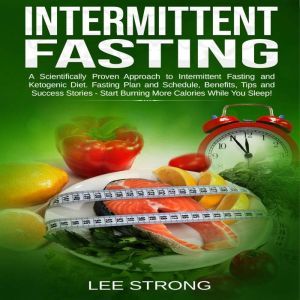 Intermittent Fasting  A Scientifically Proven Approach to Intermittent Fasting and Ketogenic Diet. Fasting Plan and Schedule, Benefits, Tips and Success Stories - Start Burning More Calories While You Sleep!, Lee Strong