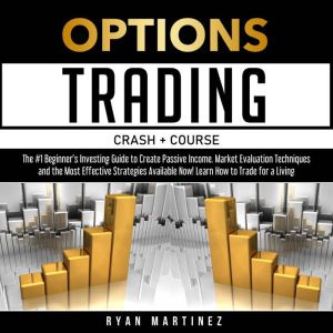 Options Trading Crash Course: The #1 Beginners Investing Guide to Create Passive Income. Market Evaluation Techniques and the Most Effective Strategies Available Now! Learn How to Trade for a Living, Ryan Martinez