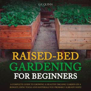 Raised-Bed Gardening for Beginners: A Complete Guide To Growing A Healthy Organic Garden On A Budget, Using Tools And Materials You Probably Already Have!, G.F. Quinn