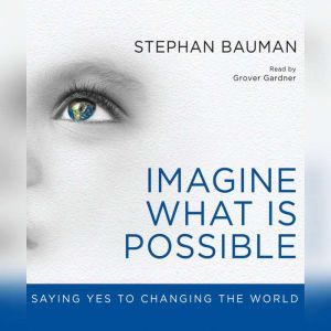 Imagine What Is Possible: Saying Yes to Changing the World, Stephan Bauman