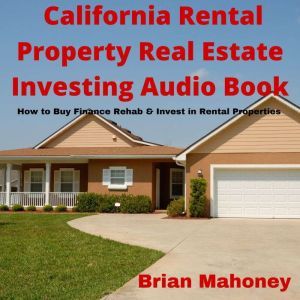 California Rental Property Real Estate Investing Audio Book: How to Buy Finance Rehab & Invest in Rental Properties, Brian Mahoney