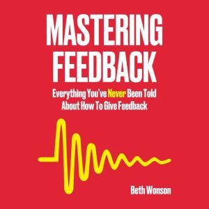 Mastering Feedback: Everything Youve Never Been Told About How To Give Feedback, Beth Wonson