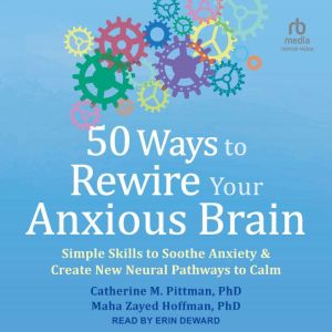 50 Ways to Rewire Your Anxious Brain: Simple Skills to Soothe Anxiety and Create New Neural Pathways to Calm, PhD Hoffman