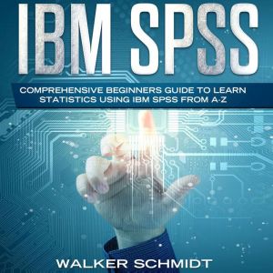 IBM SPSS: Comprehensive Beginners Guide to Learn Statistics using IBM SPSS from A-Z, Walker Schmidt