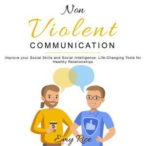 Nonviolent Communication: Improve your Social Skills and Social Intelligence. Life-Changing Tools for Healthy Relationships, Emy Rice