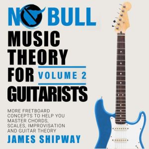 Music Theory for Guitarists, Volume 2: More Fretboard Concepts to Help You Master Chords, Improvisation and Guitar Theory, James Shipway