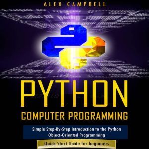 Python Computer Programming: Simple Step-By-Step Introduction to the Python Object-Oriented Programming. Quick Start Guide for beginners., Alex Campbell