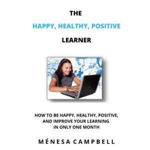 The Happy, Healthy, Positive Learner: How To Be Happy, Healthy, Positive, And Improve Your Learning In Only One Month, Menesa Campbell