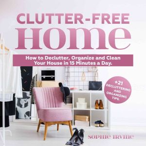 Clutter-Free Home: How to Declutter, Organize and Clean Your House in 15 Minutes a Day. +21 Decluttering and Organizing Tips, Sophie Irvine
