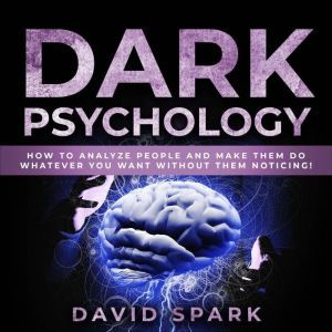 Dark Psychology: How To Analyze People and Make Them Do Whatever You Want Without Them Noticing!, David Spark