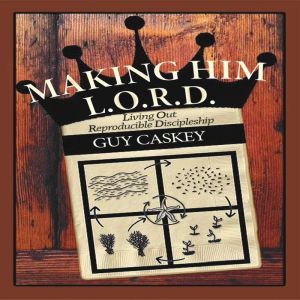 Making Him L.O.R.D.: Living Out Reproducible Discipleship, Guy Caskey