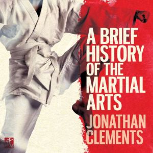 A Brief History of the Martial Arts: East Asian Fighting Styles, from Kung Fu to Ninjutsu, Jonathan Clements