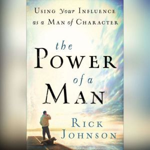 The Power of a Man: Using Your Influence as a Man of Character, Rick Johnson