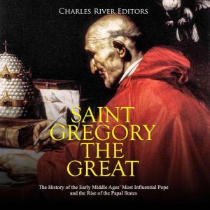 Saint Gregory the Great: The History of the Early Middle Ages' Most Influential Pope and the Rise of the Papal States, Charles River Editors