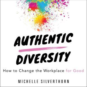 Authentic Diversity: How to Change the Workplace for Good, Michelle Silverthorn