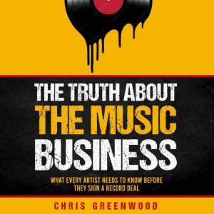 The Truth About the Music Business: What Every Artist Needs to Know Before They Sign a Record Deal, Chris Greenwood