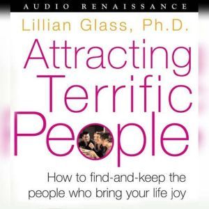 Attracting Terrific People: How To Find - And Keep - The People Who Bring Your Life Joy, Dr. Lillian Glass, Ph.D.
