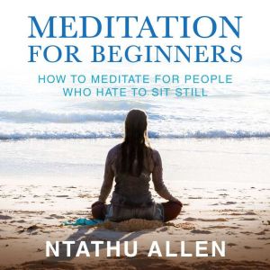 Meditation for Beginners: How to Meditate for People Who Hate to Sit Still, Ntathu Allen