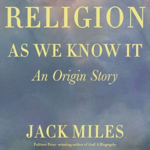 Religion as We Know It: An Origin Story, Jack Miles