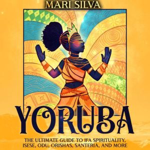 Yoruba: The Ultimate Guide to Ifa Spirituality, Isese, Odu, Orishas, Santeria, and More, Mari Silva