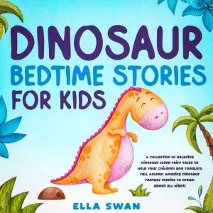 Dinosaur Bedtime Stories for Kids: A Collection of Relaxing Dinosaur Sleep Fairy Tales to Help Your Children and Toddlers Fall Asleep! Amazing Dinosaur Fantasy Stories to Dream about all Night!, Ella Swan