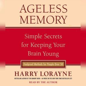 Ageless Memory: Simple Secrets for Keeping Your Brain Young--Foolproof Methods for People Over 50, Harry Lorayne