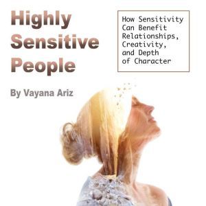 Highly Sensitive People: How Sensitivity Can Benefit Relationships, Creativity, and Depth of Character, Vayana Ariz