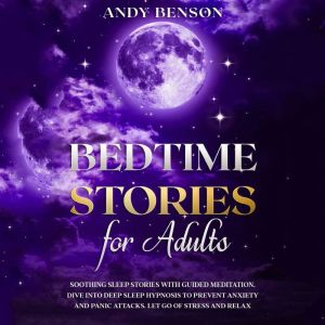 Bedtime Stories for Adults: Soothing Sleep Stories with Guided Meditation. Dive Into Deep Sleep Hypnosis to Prevent Anxiety and Panic Attacks. Let Go of Stress and Relax., Andy Benson