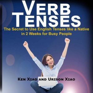 Verb Tenses: The Secret to Use English Tenses like a Native in 2 Weeks for Busy People, Ken Xiao