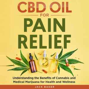 CBD Oil for Pain Relief: Understanding the Benefits of Cannabis and Medical Marijuana for Health and Wellness, Jack Baker