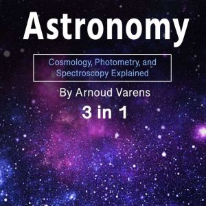 Astronomy: Cosmology, Photometry, and Spectroscopy Explained (3 in 1), Arnoud Varens