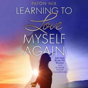 Learning To Love Myself Again: Self-Help Books For Women Start Accepting Yourself Unconditionally, Paton Nix