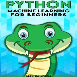 Python Machine Learning for Beginners: All You Need to Know about Machine Learning with Python, Alex Campbell