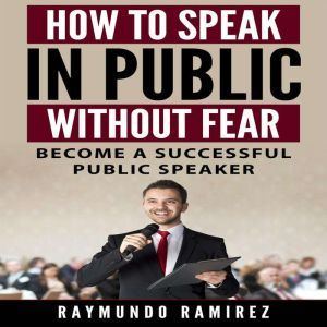 HOW TO SPEAK IN PUBLIC WITHOUT FEAR: Become a successful public speaker, Raymundo Ramirez