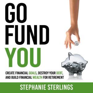 GO FUND YOU: CREATE FINANCIAL GOALS, DESTROY YOUR DEBT, AND BUILD FINANCIAL WEALTH FOR RETIREMENT, Stephanie Sterlings