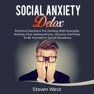 Social Anxiety Detox Practical Solutions for Dealing with Everyday Anxiety, Fear, Awkwardness, Shyness and How to be Yourself in Social Situations, Steven West