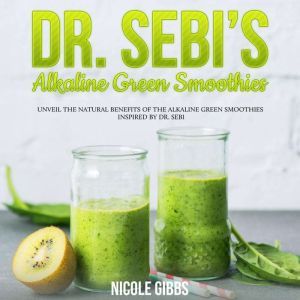 Dr. Sebi's Alkaline Green Smoothies: Unveil the Natural Benefits of the Alkaline Green Smoothies Inspired by Dr. Sebi, Nicole Gibbs