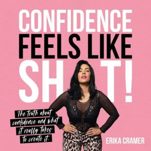 Confidence Feels Like Shit: The Truth About Confidence and What It Really Takes to Create It, Erika Cramer