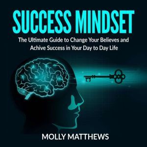 Success Mindset: The Ultimate Guide to Change Your Believes and Achive Success in Your Day to Day Life, Molly Matthews