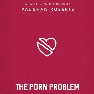 The Porn Problem: Christian Compassion, Convictions and Wisdom for Today's Big Issues, Vaughan Roberts