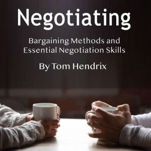 Negotiating: Bargaining Methods and Essential Negotiation Skills, Tom Hendrix