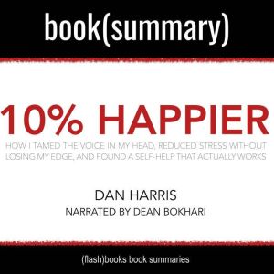 10% Happier by Dan Harris - Book Summary: How I Tamed the Voice in My Head, Reduced Stress Without Losing My Edge, and Found Self-Help That Actually Works: How I Tamed the Voice in My Head, Reduced Stress Without Losing My Edge, and Found a Self-Help That Actually Works, FlashBooks