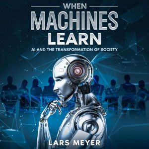 When Machines Learn: AI and the Transformation of Society, Lars Meyer