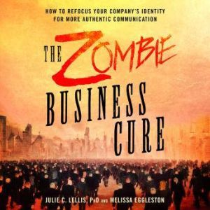 The Zombie Business Cure: How to Refocus Your Company's Identity for More Authentic Communication, Julie C. Lellis, PhD