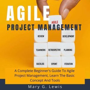 Agile Project Management: A Complete Beginner's Guide to Agile Project Management, Learn the Basic Concept and Tools, Mary G. Lewis
