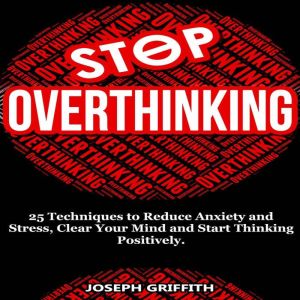 Stop Overthinking: 25 Techniques to Reduce Anxiety and Stress, Clear Your Mind and Start Thinking Positively, Joseph Griffith
